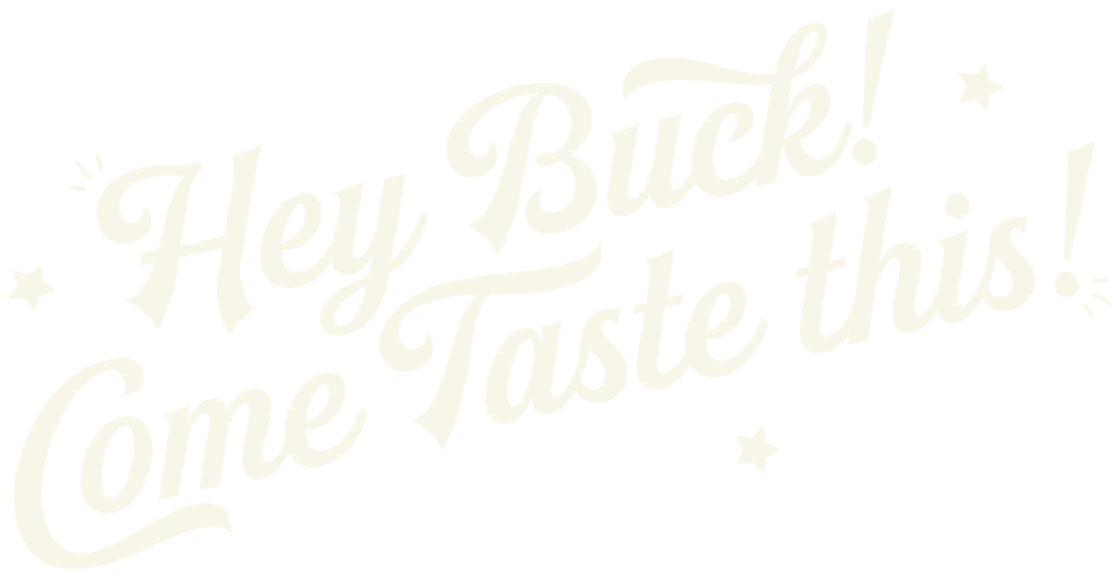 Stylistic cursive of “Hey Buck! Come Taste This!”